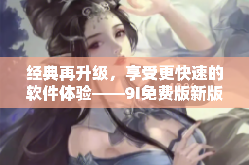 经典再升级，享受更快速的软件体验——9I免费版新版上线