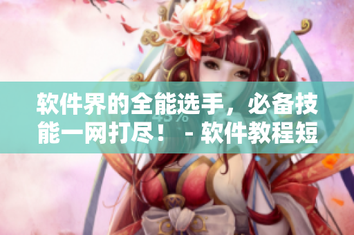 软件界的全能选手，必备技能一网打尽！ - 软件教程短视频分享