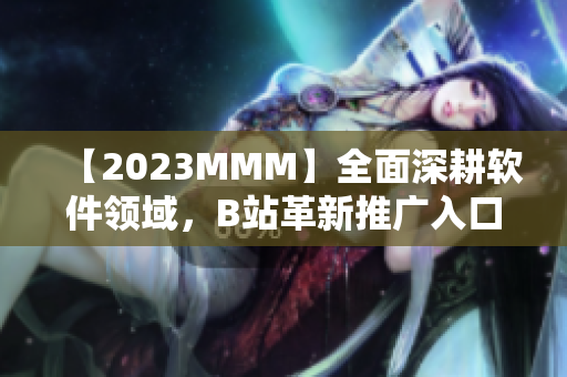 【2023MMM】全面深耕软件领域，B站革新推广入口！