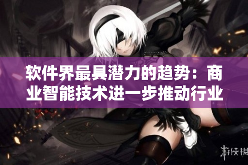 软件界最具潜力的趋势：商业智能技术进一步推动行业变革