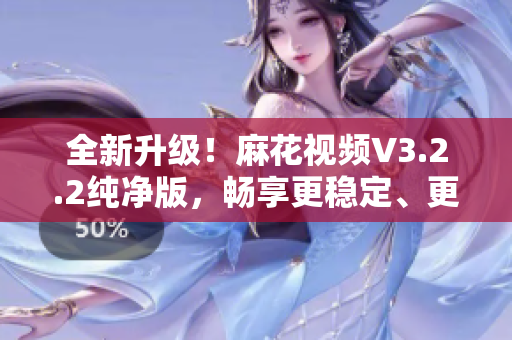 全新升级！麻花视频V3.2.2纯净版，畅享更稳定、更流畅的软件体验