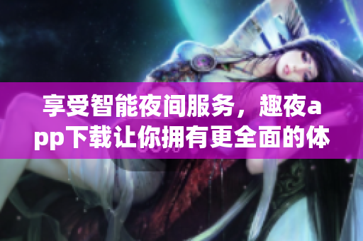 享受智能夜间服务，趣夜app下载让你拥有更全面的体验