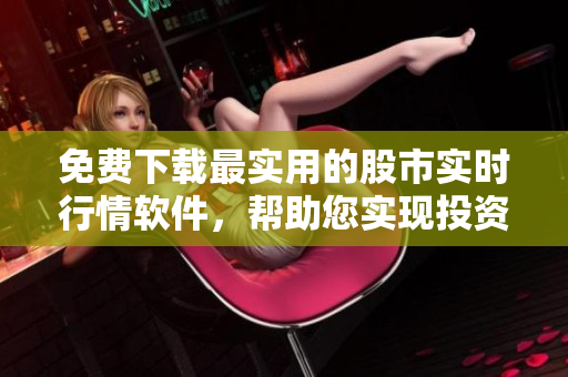 免费下载最实用的股市实时行情软件,帮助您实现投资收益最大化 免费下载最实用的股市实时行情软件,帮助您实现投资收益最大化