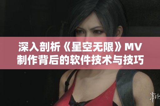 深入剖析《星空无限》MV制作背后的软件技术与技巧：一场视觉盛宴的幕后花絮