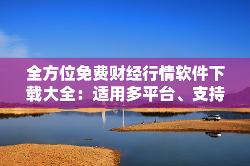 全方位免费财经行情软件下载大全:适用多平台、支持多语言的完美选择! 全方位免费财经行情软件下载大全:适用多平台、支持多语言的完美选择!