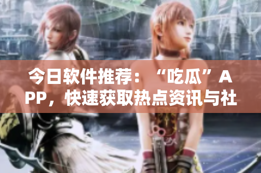 今日软件推荐：“吃瓜”APP，快速获取热点资讯与社交娱乐内容！