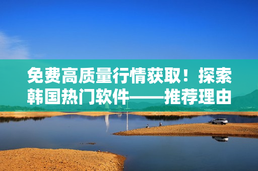 免费高质量行情获取!探索韩国热门软件——推荐理由解析 免费高质量行情获取!探索韩国热门软件——推荐理由解析