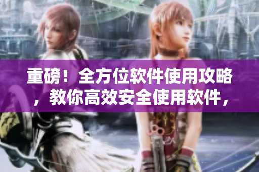 重磅！全方位软件使用攻略，教你高效安全使用软件，让你离百万大军更近！