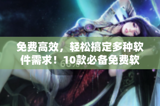 免费高效,轻松搞定多种软件需求!10款必备免费软件推荐 免费高效,轻松搞定多种软件需求!10款必备免费软件推荐