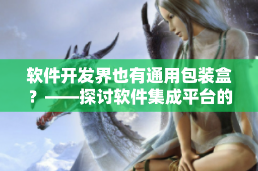 软件开发界也有通用包装盒?——探讨软件集成平台的重要性 软件开发界也有通用包装盒?——探讨软件集成平台的重要性