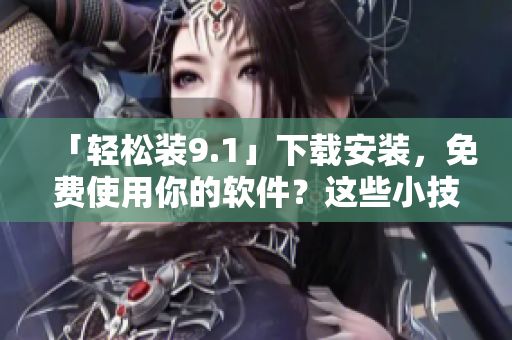 「轻松装9.1」下载安装,免费使用你的软件?这些小技巧与你分享! 「轻松装9.1」下载安装,免费使用你的软件?这些小技巧与你分享!