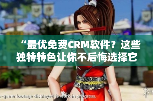 “最优免费CRM软件？这些独特特色让你不后悔选择它！”