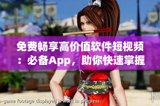 免费畅享高价值软件短视频：必备App，助你快速掌握技术技能！
