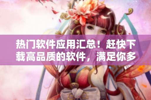热门软件应用汇总！赶快下载高品质的软件，满足你多样化的需求！