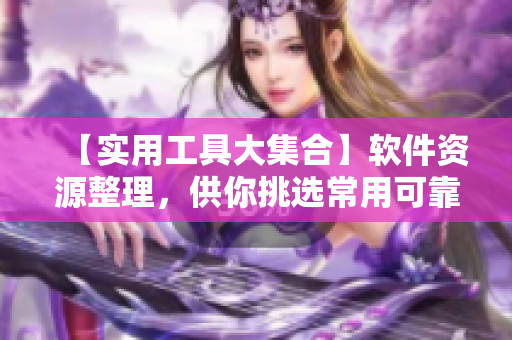 【实用工具大集合】软件资源整理，供你挑选常用可靠的开发工具！