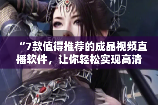 “7款值得推荐的成品视频直播软件，让你轻松实现高清流畅直播”