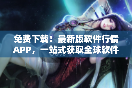 免费下载!最新版软件行情APP,一站式获取全球软件市场动态! 免费下载!最新版软件行情APP,一站式获取全球软件市场动态!