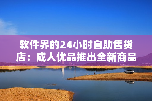 软件界的24小时自助售货店:成人优品推出全新商品,值得一探! 软件界的24小时自助售货店:成人优品推出全新商品,值得一探!