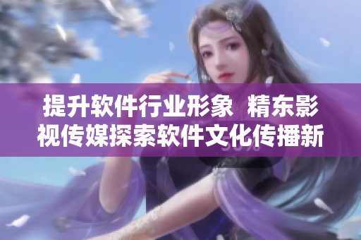 提升软件行业形象  精东影视传媒探索软件文化传播新路径