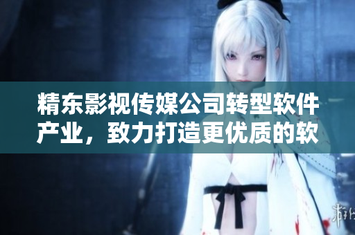 精东影视传媒公司转型软件产业，致力打造更优质的软件产品