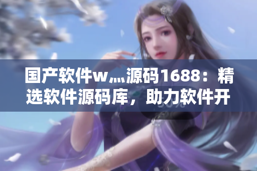 国产软件w灬源码1688：精选软件源码库，助力软件开发商从容创新