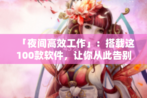 「夜间高效工作」:搭载这100款软件,让你从此告别夜晚困倦 「夜间高效工作」:搭载这100款软件,让你从此告别夜晚困倦