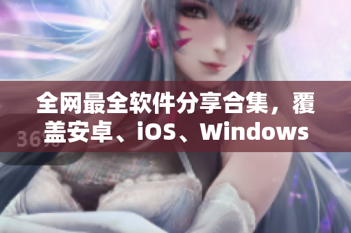 全网最全软件分享合集，覆盖安卓、iOS、Windows等平台！