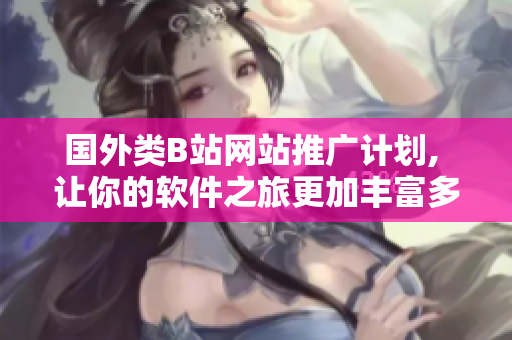 国外类B站网站推广计划, 让你的软件之旅更加丰富多彩! 国外类B站网站推广计划, 让你的软件之旅更加丰富多彩!