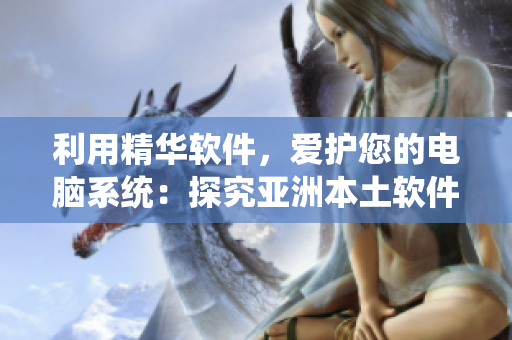 利用精华软件,爱护您的电脑系统:探究亚洲本土软件的崭新护肤模式 利用精华软件,爱护您的电脑系统:探究亚洲本土软件的崭新护肤模式