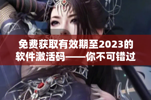 免费获取有效期至2023的软件激活码——你不可错过的新奇方法！