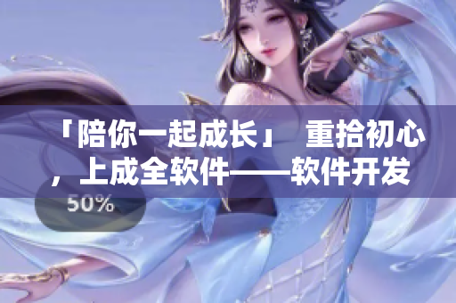 「陪你一起成长」  重拾初心，上成全软件——软件开发与使用全方位服务平台