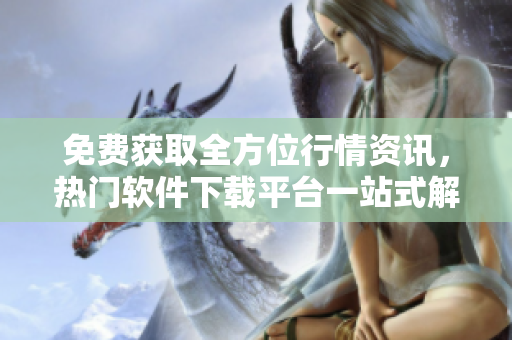 免费获取全方位行情资讯,热门软件下载平台一站式解决! 免费获取全方位行情资讯,热门软件下载平台一站式解决!