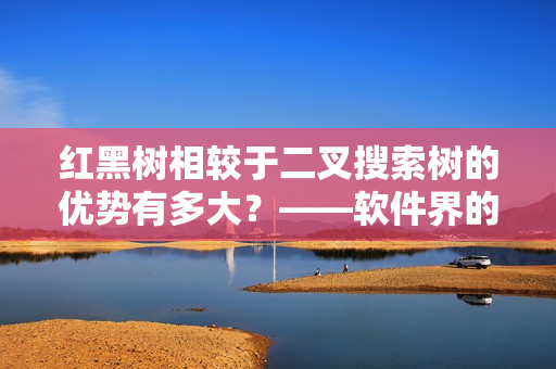 红黑树相较于二叉搜索树的优势有多大?——软件界的“玫瑰”价值之较量 红黑树相较于二叉搜索树的优势有多大?——软件界的“玫瑰”价值之较量