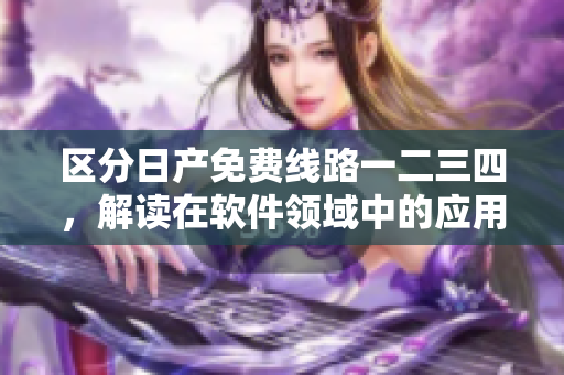区分日产免费线路一二三四，解读在软件领域中的应用和优势