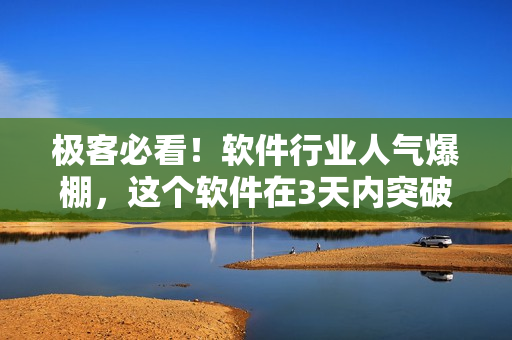 极客必看!软件行业人气爆棚,这个软件在3天内突破10万下载量 极客必看!软件行业人气爆棚,这个软件在3天内突破10万下载量