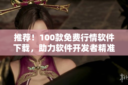推荐！100款免费行情软件下载，助力软件开发者精准分析市场趋势