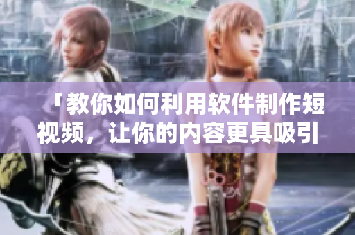 「教你如何利用软件制作短视频，让你的内容更具吸引力」