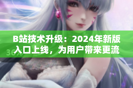 B站技术升级:2024年新版入口上线,为用户带来更流畅软件使用体验 B站技术升级:2024年新版入口上线,为用户带来更流畅软件使用体验