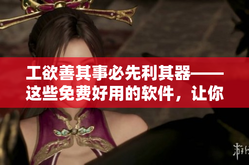 工欲善其事必先利其器——这些免费好用的软件,让你事半功倍! 工欲善其事必先利其器——这些免费好用的软件,让你事半功倍!