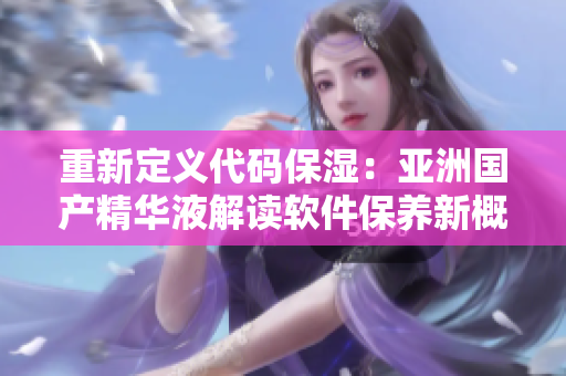 重新定义代码保湿:亚洲国产精华液解读软件保养新概念 重新定义代码保湿:亚洲国产精华液解读软件保养新概念