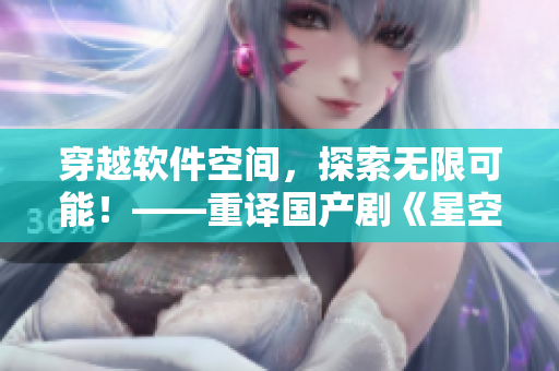 穿越软件空间，探索无限可能！——重译国产剧《星空无限MV》
