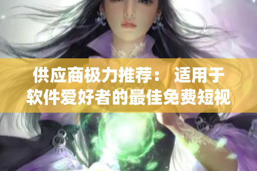 供应商极力推荐： 适用于软件爱好者的最佳免费短视频观看app