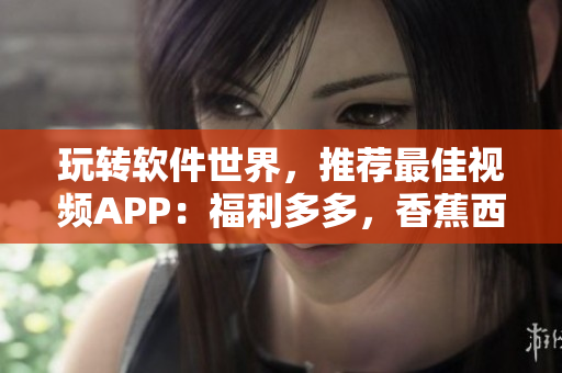 玩转软件世界，推荐最佳视频APP：福利多多，香蕉西瓜茄子草莓应有尽有