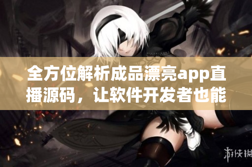 全方位解析成品漂亮app直播源码,让软件开发者也能游刃有余 全方位解析成品漂亮app直播源码,让软件开发者也能游刃有余
