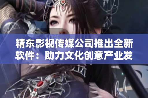 精东影视传媒公司推出全新软件:助力文化创意产业发展 精东影视传媒公司推出全新软件:助力文化创意产业发展