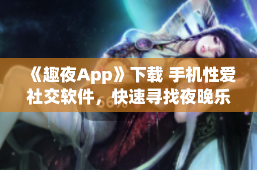 《趣夜App》下载 手机性爱社交软件，快速寻找夜晚乐趣！