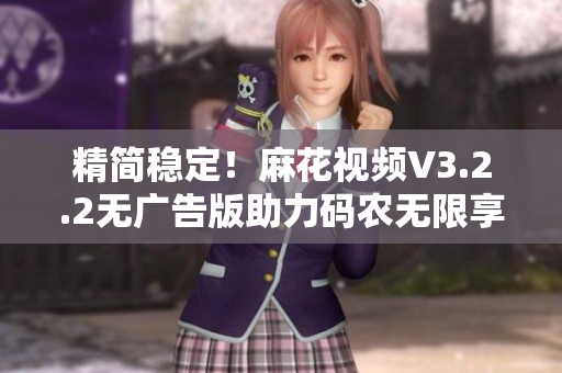 精简稳定！麻花视频V3.2.2无广告版助力码农无限享受大片无阻体验