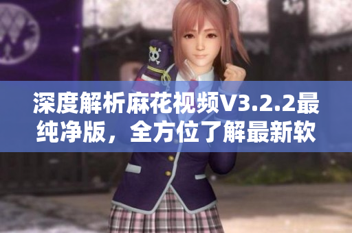 深度解析麻花视频V3.2.2最纯净版，全方位了解最新软件特点与优势