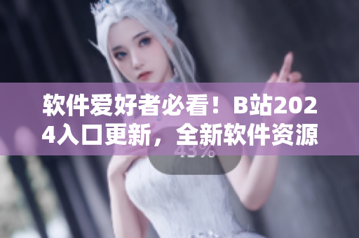 软件爱好者必看！B站2024入口更新，全新软件资源等你探索！