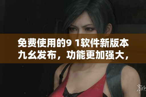 免费使用的9 1软件新版本九幺发布，功能更加强大，快来下载体验吧！